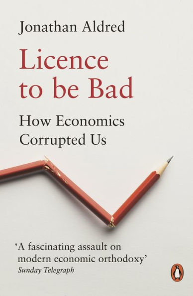 Licence to Be Bad: How Economics Corrupted Us