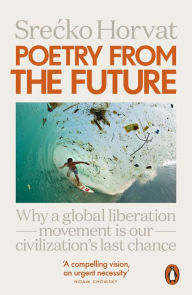 Title: Poetry from the Future: Why a Global Liberation Movement Is Our Civilisation's Last Chance, Author: Srecko Horvat
