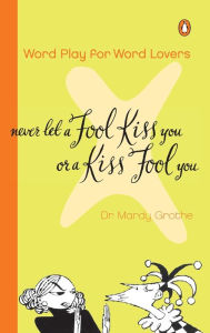 Title: Never Let a Fool Kiss You or a Kiss Fool You: Word Play for Word Lovers, Author: Mardy Grothe