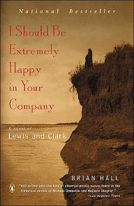 Title: I Should Be Extremely Happy in Your Company: A Novel of Lewis and Clark, Author: Brian Hall