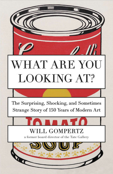 What Are You Looking At?: The Surprising, Shocking, and Sometimes Strange Story of 150 Years Modern Art