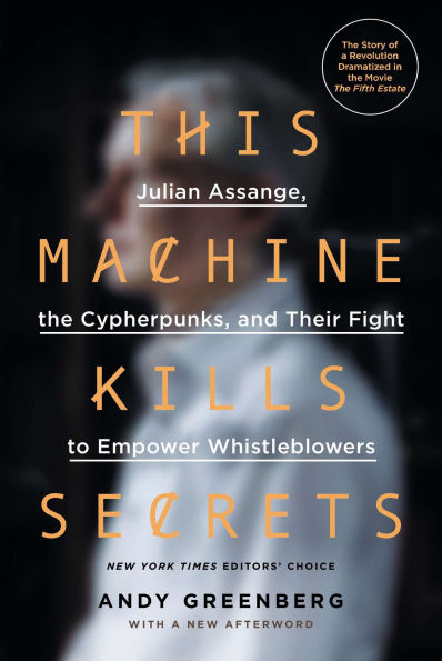 This Machine Kills Secrets: Julian Assange, the Cypherpunks, and Their Fight to Empower Whistleblowers