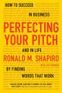 Perfecting Your Pitch: How to Succeed in Business and in Life by Finding Words That Work