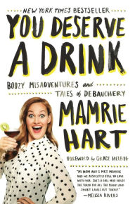 Title: You Deserve a Drink: Boozy Misadventures and Tales of Debauchery, Author: Mamrie Hart
