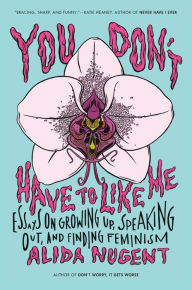 Title: You Don't Have to Like Me: Essays on Growing Up, Speaking Out, and Finding Feminism, Author: Alida Nugent