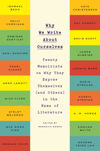 Why We Write About Ourselves: Twenty Memoirists on They Expose Themselves (and Others) the Name of Literature