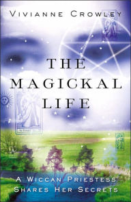 Title: The Magickal Life: A Wiccan Priestess Share Her Secrets to Empowered Living, Author: Vivianne Crowley