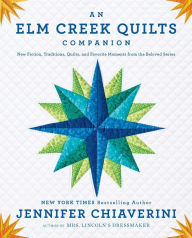 Title: An Elm Creek Quilts Companion: New Fiction, Traditions, Quilts, and Favorite Moments from the Beloved Series, Author: Jennifer Chiaverini