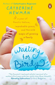 Title: Waiting for Birdy: A Year of Frantic Tedium, Improbable Grace, and the Wild Magic of Growing a Family, Author: Catherine Newman