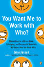 You Want Me to Work with Who?: Eleven Keys to a Stress-Free, Satisfying, and Successful Work Life . . . No Matter Who You Work With