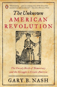 Title: The Unknown American Revolution: The Unruly Birth of Democracy and the Struggle to Create America, Author: Gary B. Nash