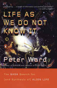 Title: Life as We Do Not Know It: The NASA Search for (and Synthesis of) Alien Life, Author: Peter Ward