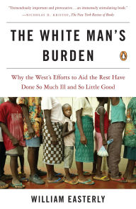 Title: The White Man's Burden: Why the West's Efforts to Aid the Rest Have Done So Much Ill and So Little Good, Author: William Easterly