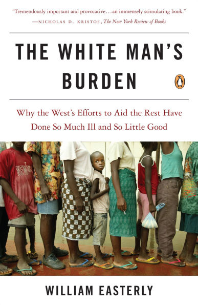 the White Man's Burden: Why West's Efforts to Aid Rest Have Done So Much Ill and Little Good