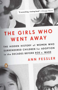 Title: The Girls Who Went Away: The Hidden History of Women Who Surrendered Children for Adoption in the Decades Before Roe v. Wade, Author: Ann Fessler