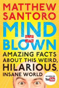 Title: Mind = Blown: Amazing Facts About This Weird, Hilarious, Insane World, Author: Matthew Santoro