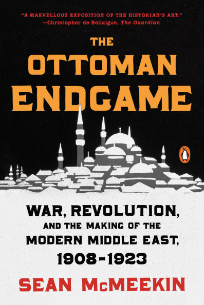 the Ottoman Endgame: War, Revolution, and Making of Modern Middle East, 1908-1923