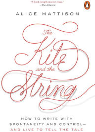 Title: The Kite and the String: How to Write with Spontaneity and Control--and Live to Tell the Tale, Author: Alice Mattison