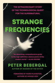 Title: Strange Frequencies: The Extraordinary Story of the Technological Quest for the Supernatural, Author: Peter Bebergal