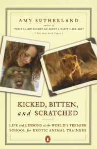 Title: Kicked, Bitten, and Scratched: Life and Lessons at the World's Premier School for Exotic Animal Trainers, Author: Amy Sutherland