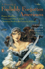 Title: A Treasury of Foolishly Forgotten Americans: Pirates, Skinflints, Patriots, and Other Colorful Characters Stuck in the Footnotes of History, Author: Michael Farquhar