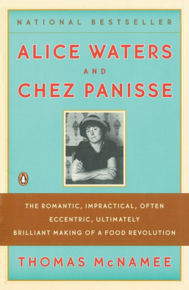 Alice Waters and Chez Panisse: The Romantic, Impractical, Often Eccentric, Ultimately Brilliant Making of a Food Revolution