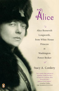 Title: Alice: Alice Roosevelt Longworth, from White House Princess to Washington Power Broker, Author: Stacy A. Cordery