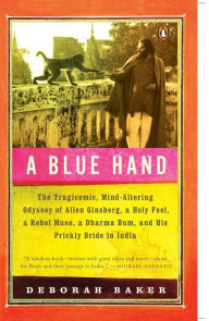 Title: A Blue Hand: The Tragicomic, Mind-Altering Odyssey of Allen Ginsberg, a Holy Fool, a Lost Muse, a Dharma Bum, and His Prickly Bride in India, Author: Deb Baker
