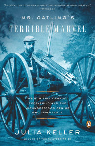 Title: Mr. Gatling's Terrible Marvel: The Gun That Changed Everything and the Misunderstood Genius Who Invented It, Author: Julia Keller