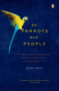 Title: Of Parrots and People: The Sometimes Funny, Always Fascinating, and Often Catastrophic Collision of Two Intelligent Species, Author: Mira Tweti