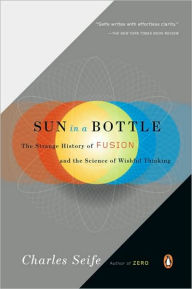 Title: Sun in a Bottle: The Strange History of Fusion and the Science of Wishful Thinking, Author: Charles Seife