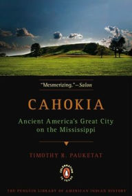 Title: Cahokia: Ancient America's Great City on the Mississippi, Author: Timothy R. Pauketat