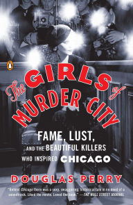 Title: The Girls of Murder City: Fame, Lust, and the Beautiful Killers Who Inspired Chicago, Author: Douglas Perry