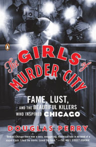 Title: The Girls of Murder City: Fame, Lust, and the Beautiful Killers Who Inspired Chicago, Author: Douglas Perry