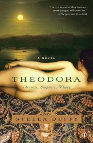 Title: Theodora: Actress, Empress, Whore: A Novel, Author: Stella Duffy