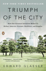 Title: Triumph of the City: How Our Greatest Invention Makes Us Richer, Smarter, Greener, Healthier, and Happier, Author: Edward Glaeser