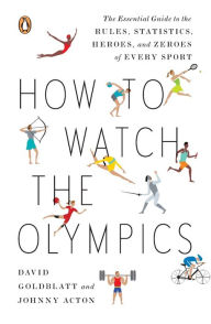 Title: How to Watch the Olympics: The Essential Guide to the Rules, Statistics, Heroes, and Zeroes of Every Sport, Author: David Goldblatt