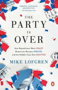 Title: The Party Is Over: How Republicans Went Crazy, Democrats Became Useless, and the Middle Class Got Shafted, Author: Mike Lofgren