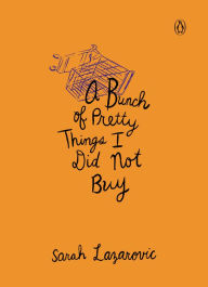 Title: A Bunch of Pretty Things I Did Not Buy, Author: Sarah Lazarovic