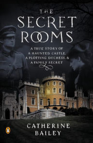 Title: The Secret Rooms: A True Story of a Haunted Castle, a Plotting Duchess, and a Family Secret, Author: Catherine Bailey