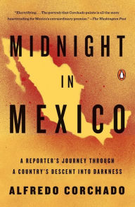 Title: Midnight in Mexico: A Reporter's Journey Through a Country's Descent into Darkness, Author: Alfredo Corchado