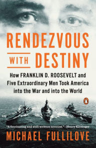 Title: Rendezvous with Destiny: How Franklin D. Roosevelt and Five Extraordinary Men Took America into the War and into the World, Author: Michael Fullilove