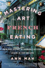 Mastering the Art of French Eating: From Paris Bistros to Farmhouse Kitchens, Lessons in Food and Love