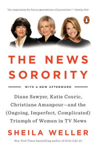 Title: The News Sorority: Diane Sawyer, Katie Couric, Christiane Amanpour--and the (Ongoing, Imperfect, Co mplicated) Triumph of Women in TV News, Author: Sheila Weller