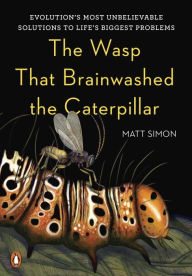Title: The Wasp That Brainwashed the Caterpillar: Evolution's Most Unbelievable Solutions to Life's Biggest Problems, Author: Matt Simon