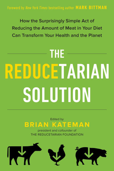 the Reducetarian Solution: How Surprisingly Simple Act of Reducing Amount Meat Your Diet Can Transform Health and Planet