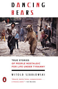 Title: Dancing Bears: True Stories of People Nostalgic for Life Under Tyranny, Author: Witold Szablowski