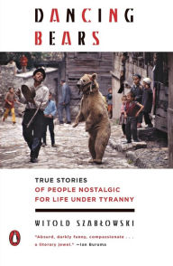 Title: Dancing Bears: True Stories of People Nostalgic for Life Under Tyranny, Author: Witold Szablowski