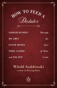 Best selling ebooks free download How to Feed a Dictator: Saddam Hussein, Idi Amin, Enver Hoxha, Fidel Castro, and Pol Pot Through the Eyes of Their Cooks by Witold Szablowski, Antonia Lloyd-Jones RTF DJVU PDB