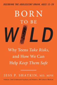Title: Born to Be Wild: Why Teens Take Risks, and How We Can Help Keep Them Safe, Author: Jess Shatkin